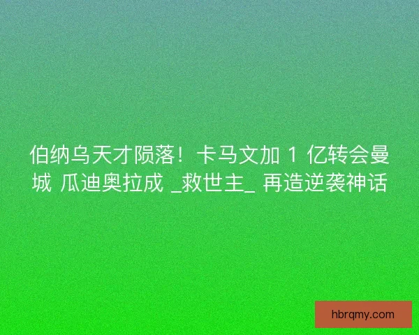 伯纳乌天才陨落！卡马文加 1 亿转会曼城 瓜迪奥拉成 _救世主_ 再造逆袭神话
