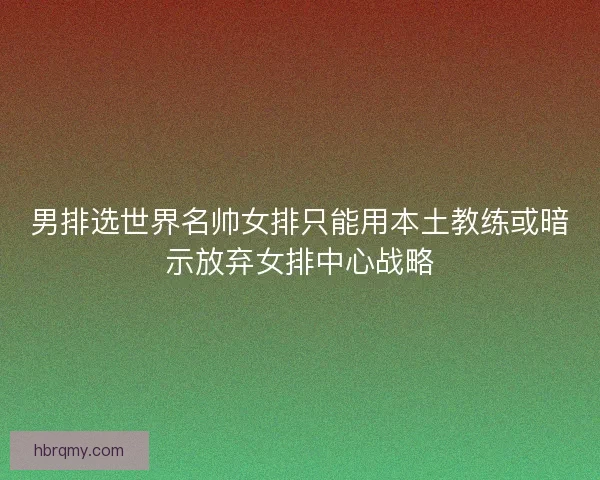 男排选世界名帅女排只能用本土教练或暗示放弃女排中心战略
