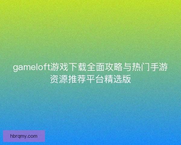 gameloft游戏下载全面攻略与热门手游资源推荐平台精选版