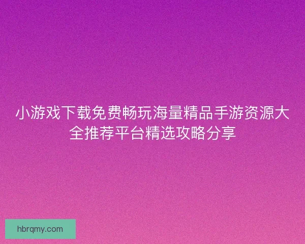 小游戏下载免费畅玩海量精品手游资源大全推荐平台精选攻略分享 小游戏下载免费畅玩海量精品手游资源大全推荐平台精选攻略分享