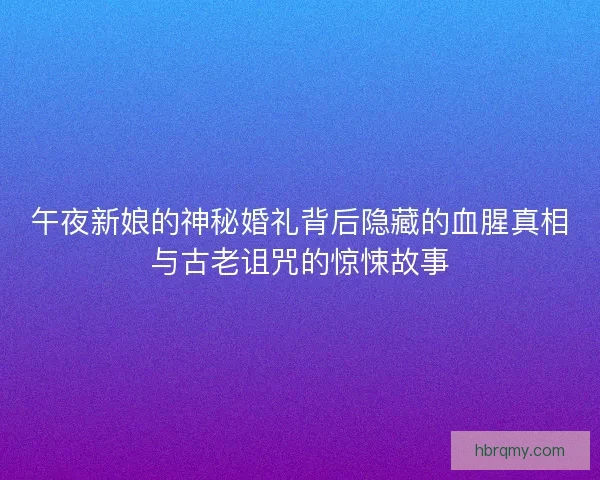 午夜新娘的神秘婚礼背后隐藏的血腥真相与古老诅咒的惊悚故事
