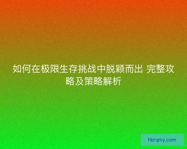 如何在极限生存挑战中脱颖而出 完整攻略及策略解析