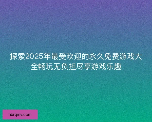 探索2025年最受欢迎的永久免费游戏大全畅玩无负担尽享游戏乐趣