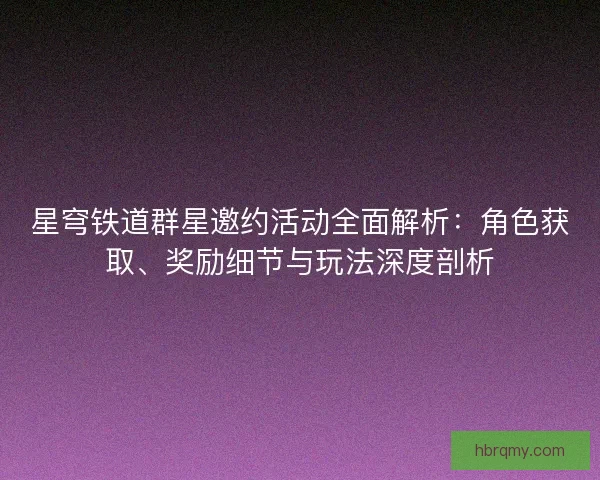 星穹铁道群星邀约活动全面解析：角色获取、奖励细节与玩法深度剖析