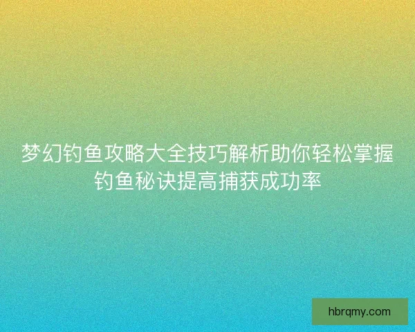 梦幻钓鱼攻略大全技巧解析助你轻松掌握钓鱼秘诀提高捕获成功率