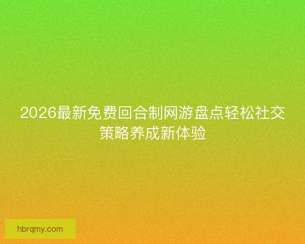 2026最新免费回合制网游盘点轻松社交策略养成新体验 2026最新免费回合制网游盘点轻松社交策略养成新体验