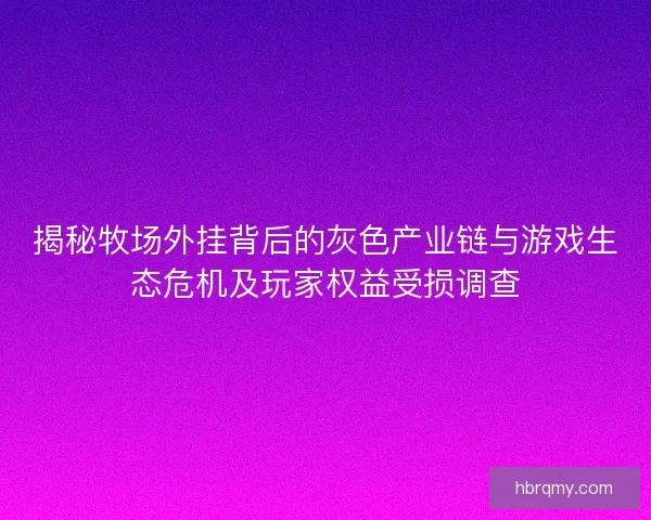 揭秘牧场外挂背后的灰色产业链与游戏生态危机及玩家权益受损调查 揭秘牧场外挂背后的灰色产业链与游戏生态危机及玩家权益受损调查