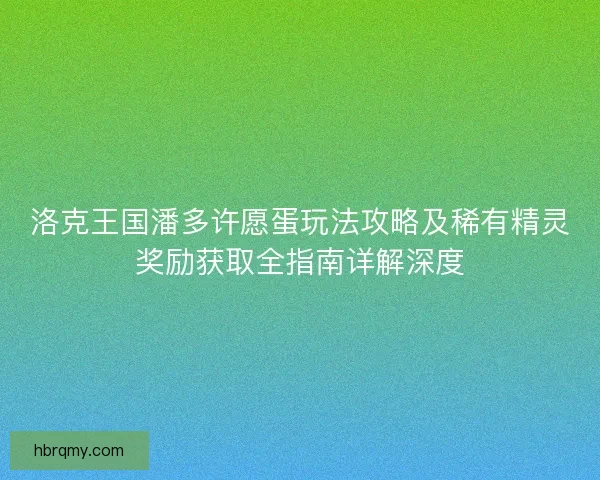 洛克王国潘多许愿蛋玩法攻略及稀有精灵奖励获取全指南详解深度 洛克王国潘多许愿蛋玩法攻略及稀有精灵奖励获取全指南详解深度