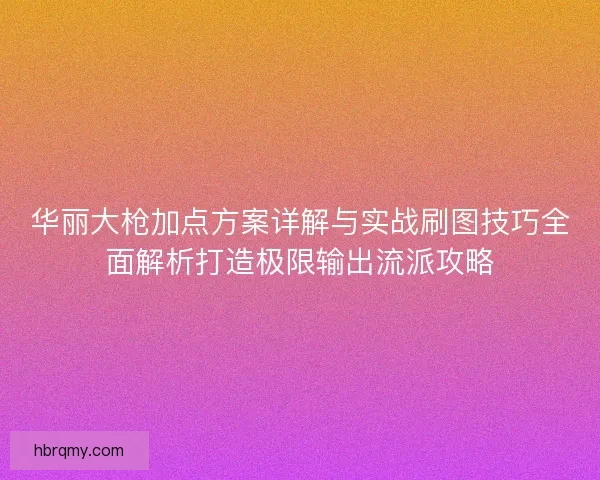 华丽大枪加点方案详解与实战刷图技巧全面解析打造极限输出流派攻略