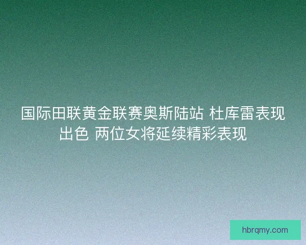 国际田联黄金联赛奥斯陆站 杜库雷表现出色 两位女将延续精彩表现