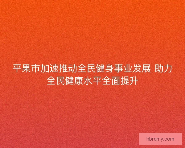 平果市加速推动全民健身事业发展 助力全民健康水平全面提升