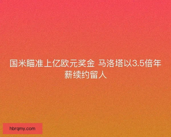 国米瞄准上亿欧元奖金 马洛塔以3.5倍年薪续约留人