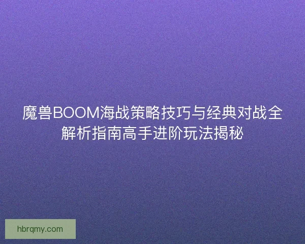 魔兽BOOM海战策略技巧与经典对战全解析指南高手进阶玩法揭秘