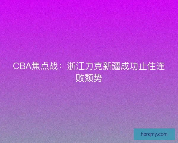 CBA焦点战:浙江力克新疆成功止住连败颓势 CBA焦点战:浙江力克新疆成功止住连败颓势