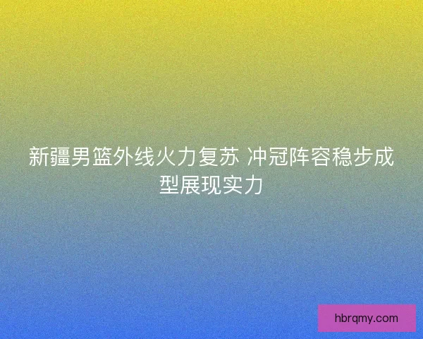 新疆男篮外线火力复苏 冲冠阵容稳步成型展现实力