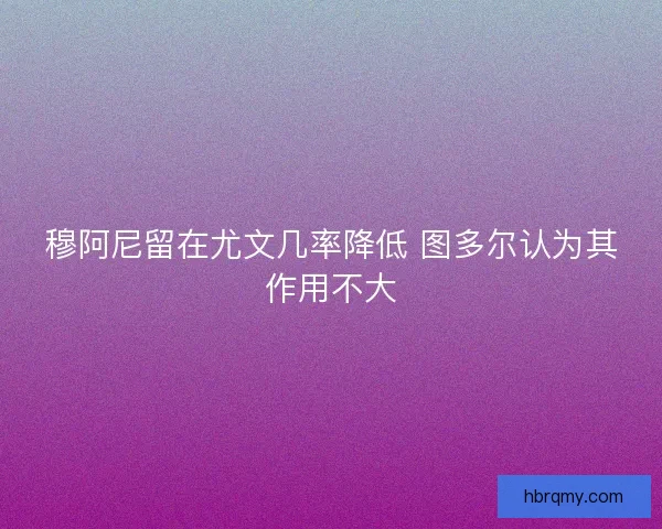 穆阿尼留在尤文几率降低 图多尔认为其作用不大