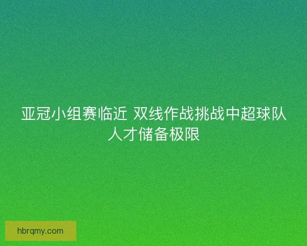 亚冠小组赛临近 双线作战挑战中超球队人才储备极限 亚冠小组赛临近 双线作战挑战中超球队人才储备极限