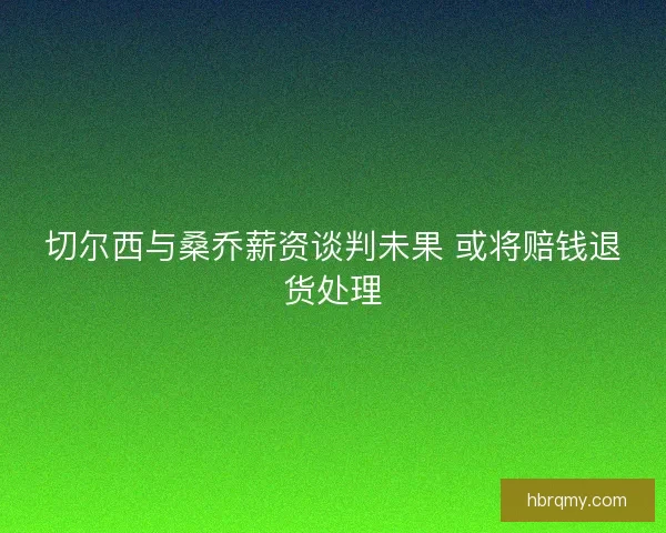 切尔西与桑乔薪资谈判未果 或将赔钱退货处理