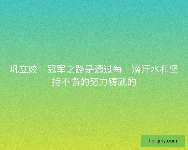 巩立姣：冠军之路是通过每一滴汗水和坚持不懈的努力铸就的