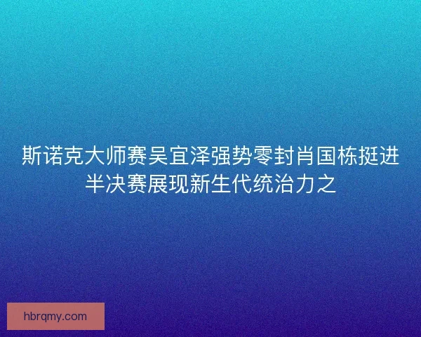 斯诺克大师赛吴宜泽强势零封肖国栋挺进半决赛展现新生代统治力之