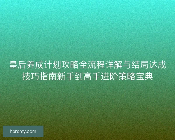 皇后养成计划攻略全流程详解与结局达成技巧指南新手到高手进阶策略宝典