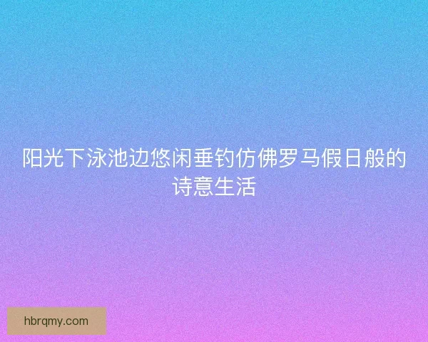 阳光下泳池边悠闲垂钓仿佛罗马假日般的诗意生活