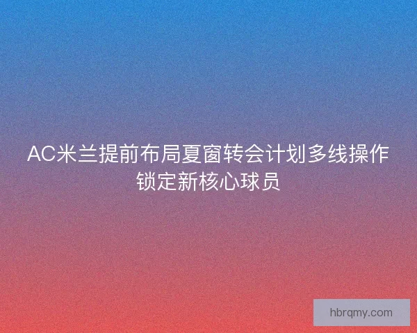 AC米兰提前布局夏窗转会计划多线操作锁定新核心球员