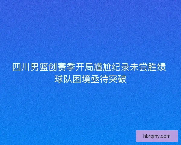 四川男篮创赛季开局尴尬纪录未尝胜绩 球队困境亟待突破