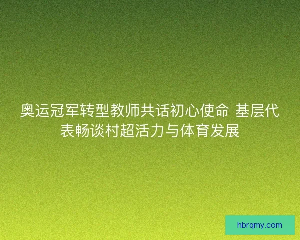 奥运冠军转型教师共话初心使命 基层代表畅谈村超活力与体育发展