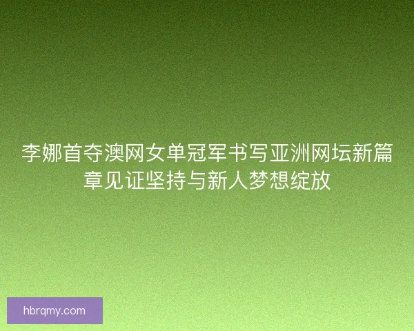 李娜首夺澳网女单冠军书写亚洲网坛新篇章见证坚持与新人梦想绽放
