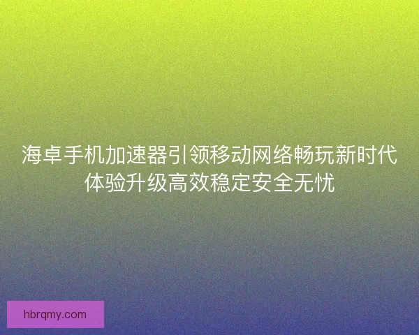 海卓手机加速器引领移动网络畅玩新时代体验升级高效稳定安全无忧