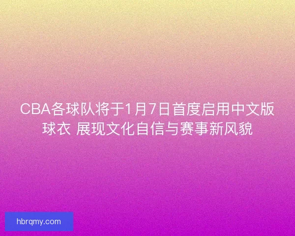 CBA各球队将于1月7日首度启用中文版球衣 展现文化自信与赛事新风貌
