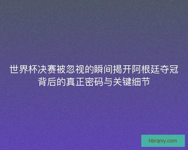 世界杯决赛被忽视的瞬间揭开阿根廷夺冠背后的真正密码与关键细节