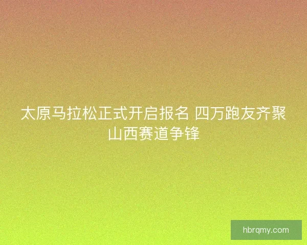 太原马拉松正式开启报名 四万跑友齐聚山西赛道争锋