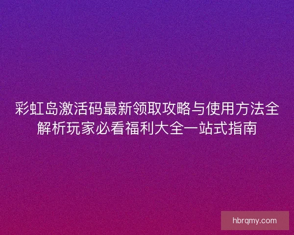 彩虹岛激活码最新领取攻略与使用方法全解析玩家必看福利大全一站式指南