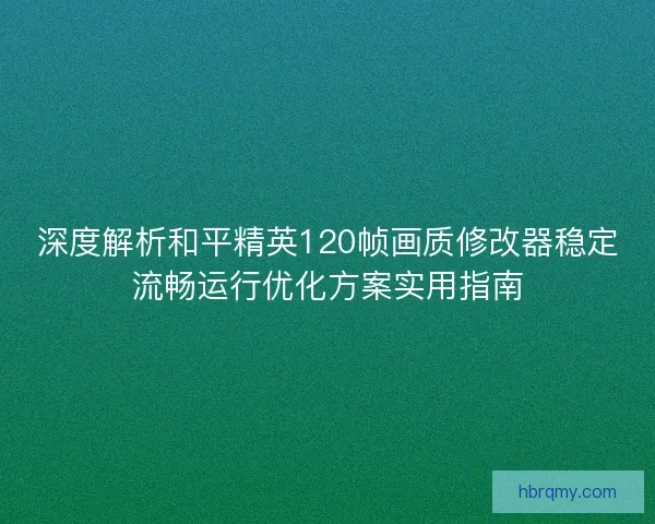 深度解析和平精英120帧画质修改器稳定流畅运行优化方案实用指南