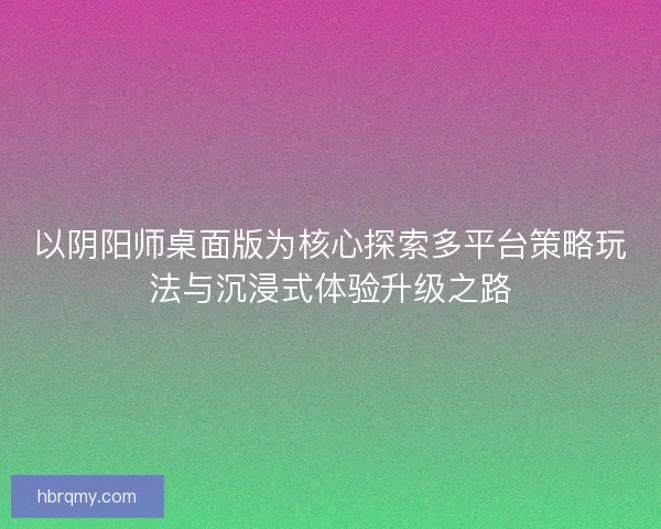 以阴阳师桌面版为核心探索多平台策略玩法与沉浸式体验升级之路