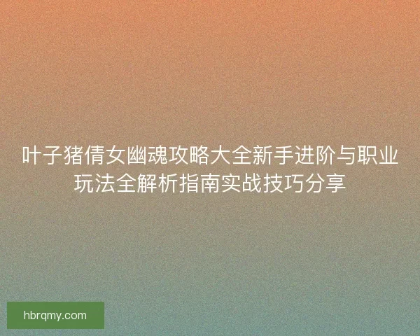 叶子猪倩女幽魂攻略大全新手进阶与职业玩法全解析指南实战技巧分享
