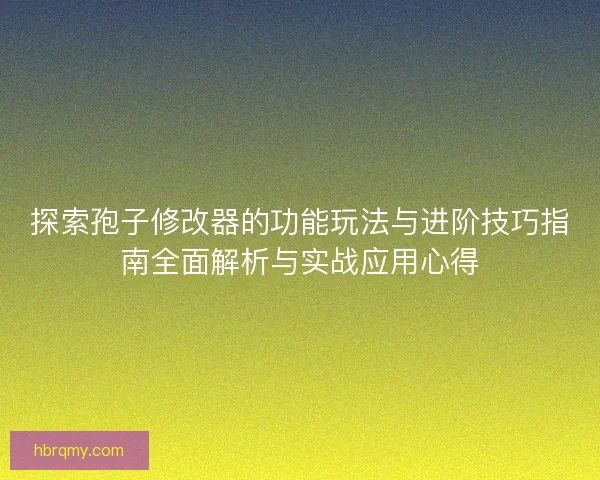 探索孢子修改器的功能玩法与进阶技巧指南全面解析与实战应用心得 探索孢子修改器的功能玩法与进阶技巧指南全面解析与实战应用心得