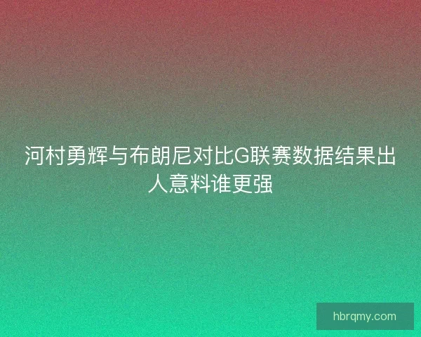 河村勇辉与布朗尼对比G联赛数据结果出人意料谁更强