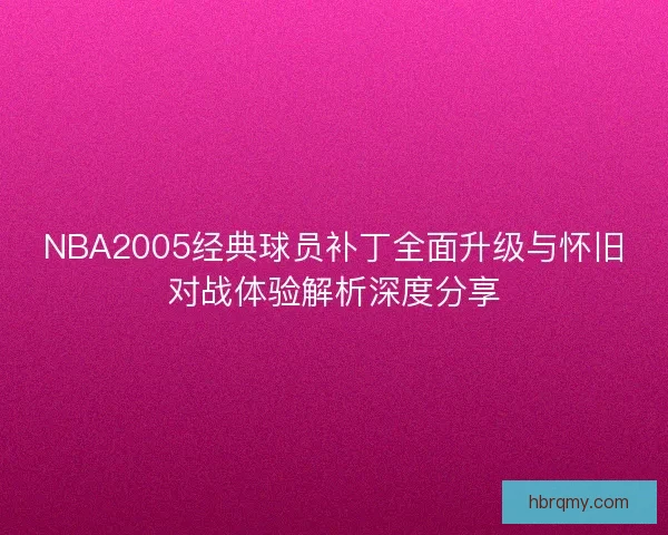 NBA2005经典球员补丁全面升级与怀旧对战体验解析深度分享 NBA2005经典球员补丁全面升级与怀旧对战体验解析深度分享