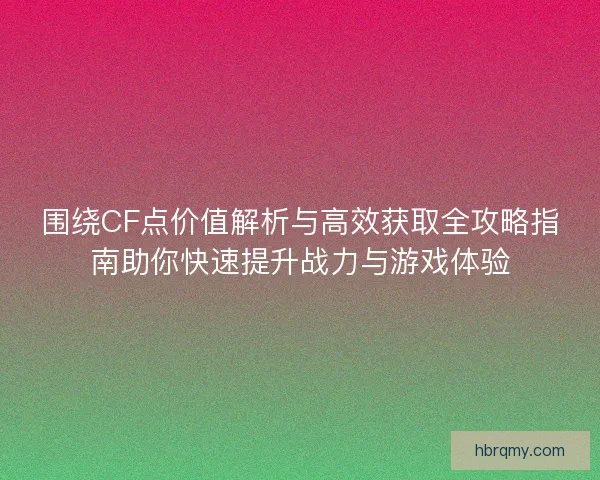 围绕CF点价值解析与高效获取全攻略指南助你快速提升战力与游戏体验 围绕CF点价值解析与高效获取全攻略指南助你快速提升战力与游戏体验