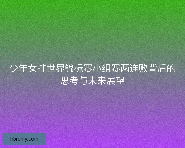 少年女排世界锦标赛小组赛两连败背后的思考与未来展望