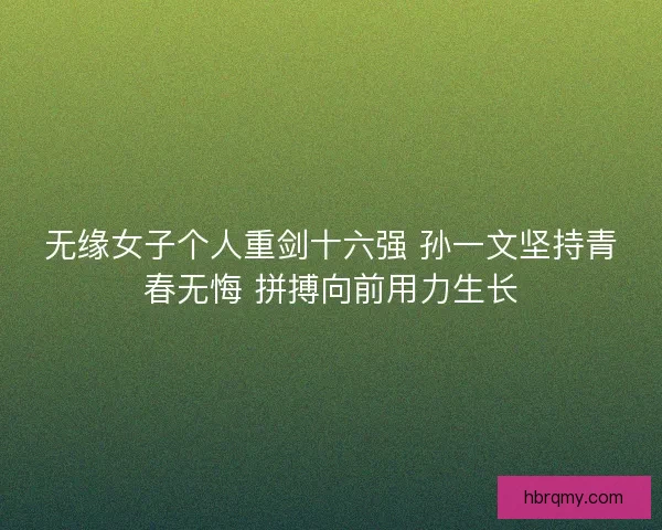 无缘女子个人重剑十六强 孙一文坚持青春无悔 拼搏向前用力生长