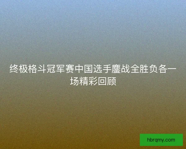 终极格斗冠军赛中国选手鏖战全胜负各一场精彩回顾