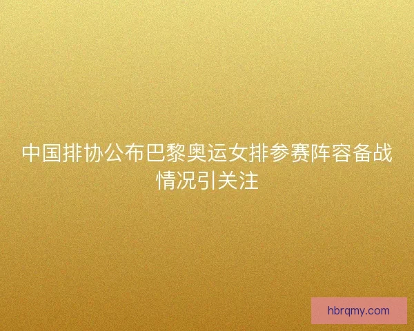 中国排协公布巴黎奥运女排参赛阵容备战情况引关注 中国排协公布巴黎奥运女排参赛阵容备战情况引关注