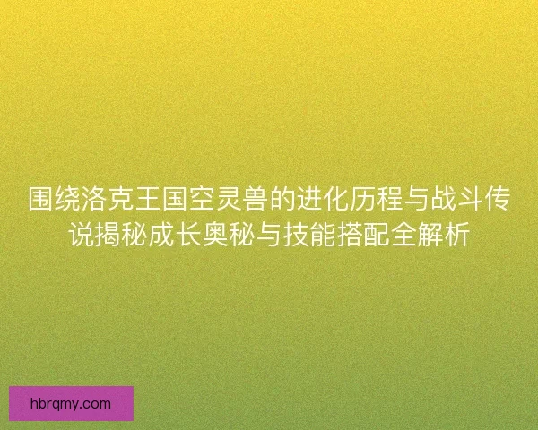 围绕洛克王国空灵兽的进化历程与战斗传说揭秘成长奥秘与技能搭配全解析 围绕洛克王国空灵兽的进化历程与战斗传说揭秘成长奥秘与技能搭配全解析
