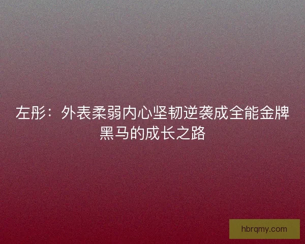 左彤:外表柔弱内心坚韧逆袭成全能金牌黑马的成长之路 左彤:外表柔弱内心坚韧逆袭成全能金牌黑马的成长之路