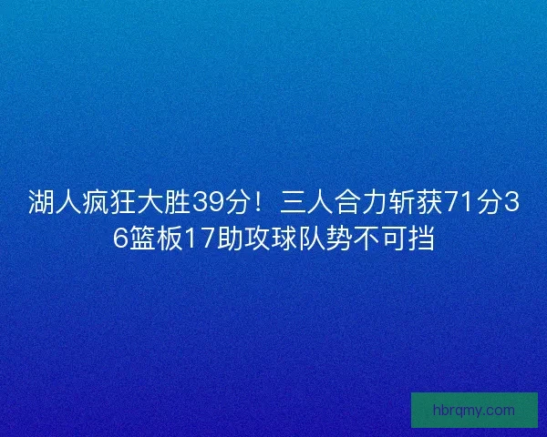 湖人疯狂大胜39分!三人合力斩获71分36篮板17助攻球队势不可挡 湖人疯狂大胜39分!三人合力斩获71分36篮板17助攻球队势不可挡