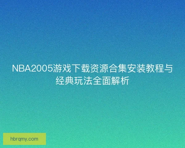 NBA2005游戏下载资源合集安装教程与经典玩法全面解析 NBA2005游戏下载资源合集安装教程与经典玩法全面解析